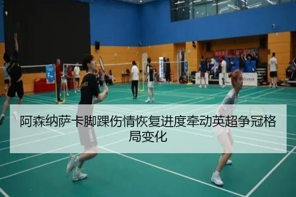 阿森纳萨卡脚踝伤情恢复进度牵动英超争冠格局变化