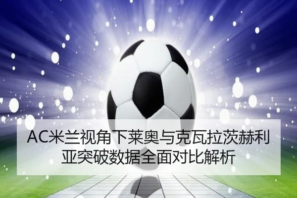 AC米兰视角下莱奥与克瓦拉茨赫利亚突破数据全面对比解析