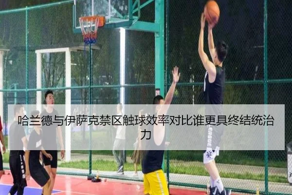 哈兰德与伊萨克禁区触球效率对比谁更具终结统治力