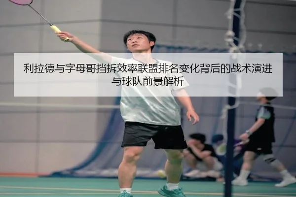 利拉德与字母哥挡拆效率联盟排名变化背后的战术演进与球队前景解析