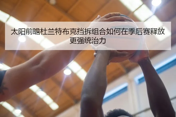 太阳前瞻杜兰特布克挡拆组合如何在季后赛释放更强统治力