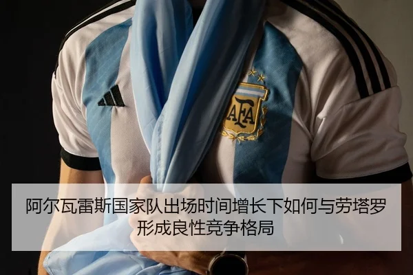 阿尔瓦雷斯国家队出场时间增长下如何与劳塔罗形成良性竞争格局