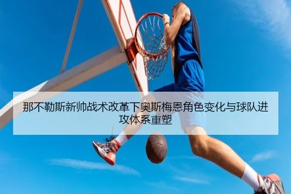 那不勒斯新帅战术改革下奥斯梅恩角色变化与球队进攻体系重塑