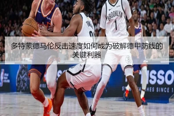 多特蒙德马伦反击速度如何成为破解德甲防线的关键利器