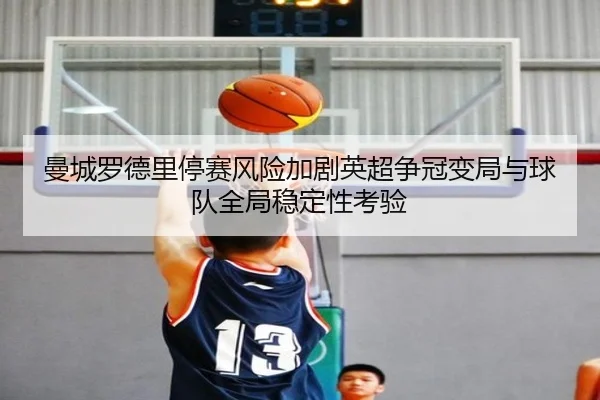 曼城罗德里停赛风险加剧英超争冠变局与球队全局稳定性考验
