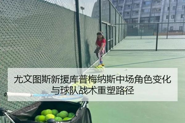 尤文图斯新援库普梅纳斯中场角色变化与球队战术重塑路径