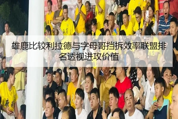 雄鹿比较利拉德与字母哥挡拆效率联盟排名透视进攻价值