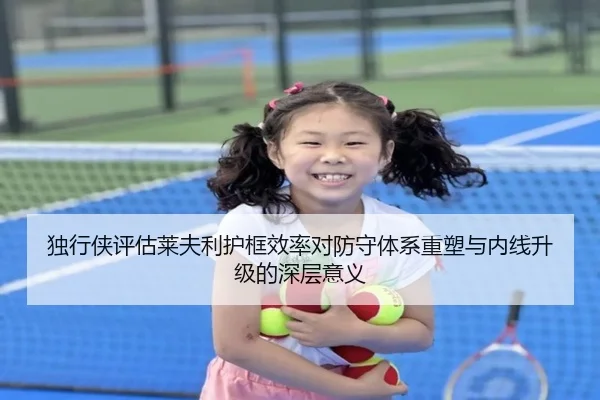 独行侠评估莱夫利护框效率对防守体系重塑与内线升级的深层意义