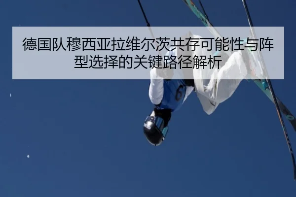 德国队穆西亚拉维尔茨共存可能性与阵型选择的关键路径解析
