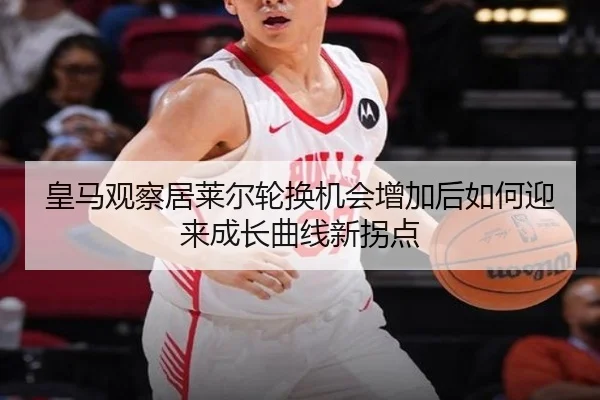皇马观察居莱尔轮换机会增加后如何迎来成长曲线新拐点