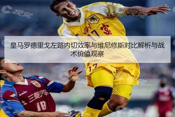 皇马罗德里戈左路内切效率与维尼修斯对比解析与战术价值观察