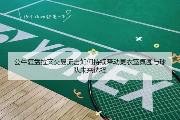 公牛复盘拉文交易流言如何持续牵动更衣室氛围与球队未来选择