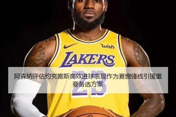 阿森纳评估约克雷斯高效进球表现作为夏窗锋线引援重要备选方案